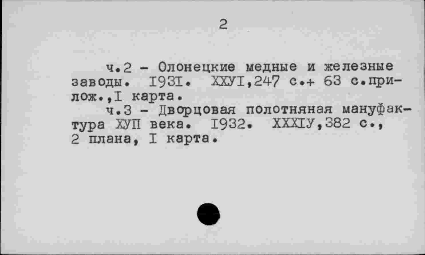 ﻿2
4.2	- Олонецкие медные и железные заводы. 1931« ХХУ1,247 с.+ 63 с.при-лож.,1 карта.
4.3	- Дворцовая полотняная мануфактура ХУП века. 1932. ХХХ1У,382 с.,
2 плана, I карта.